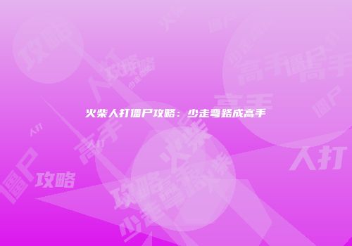 火柴人打僵尸攻略：少走弯路成高手
