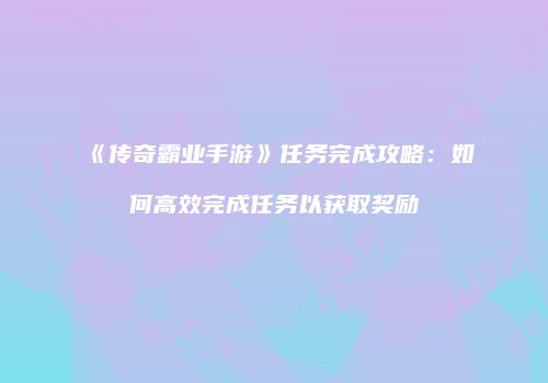 《传奇霸业手游》任务完成攻略:如何高效完成任务以获取奖励