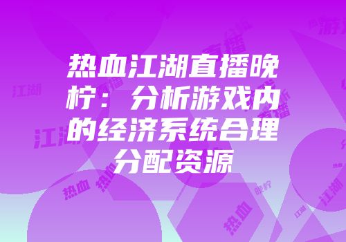 热血江湖直播晚柠：分析游戏内的经济系统合理分配资源