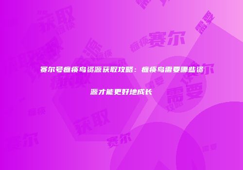 赛尔号瘫痪鸟资源获取攻略：瘫痪鸟需要哪些资源才能更好地成长