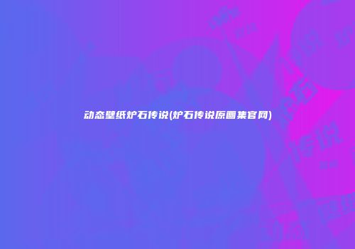 动态壁纸炉石传说(炉石传说原画集官网)