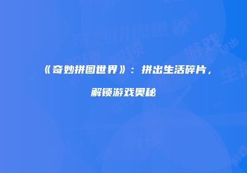 《奇妙拼图世界》：拼出生活碎片，解锁游戏奥秘