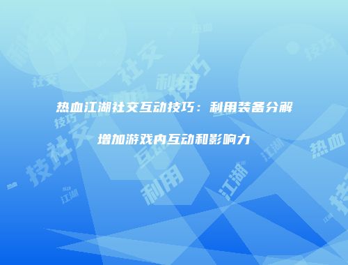 热血江湖社交互动技巧：利用装备分解增加游戏内互动和影响力
