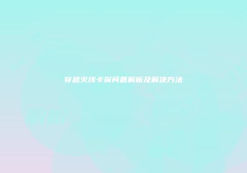 穿越火线卡屏问题解析及解决方法
