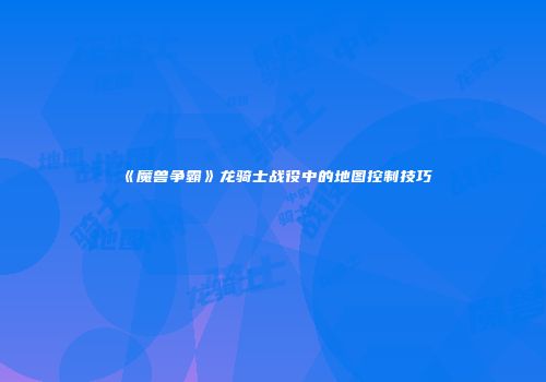 《魔兽争霸》龙骑士战役中的地图控制技巧
