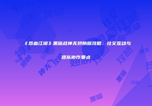 《热血江湖》黑暗战神无翅膀版攻略：社交互动与团队协作要点