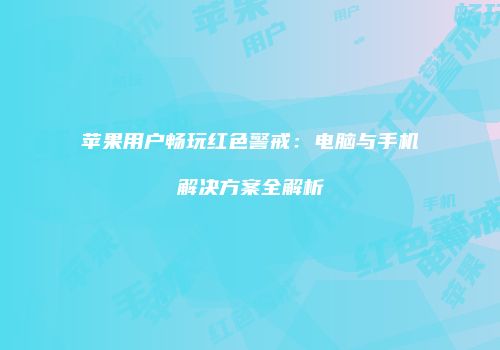 苹果用户畅玩红色警戒：电脑与手机解决方案全解析