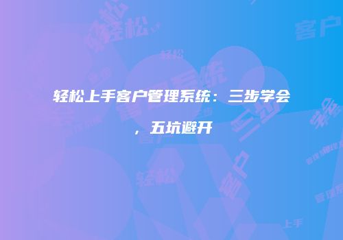 轻松上手客户管理系统：三步学会，五坑避开