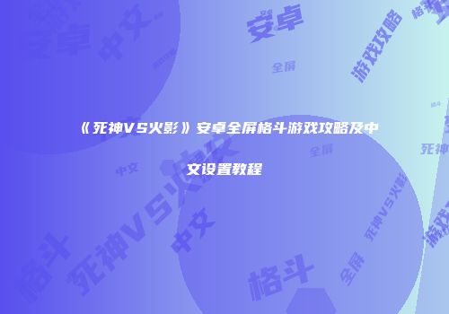 《死神VS火影》安卓全屏格斗游戏攻略及中文设置教程
