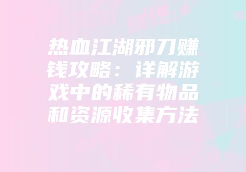 热血江湖邪刀赚钱攻略：详解游戏中的稀有物品和资源收集方法