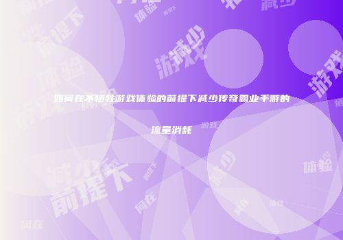 如何在不牺牲游戏体验的前提下减少传奇霸业手游的流量消耗