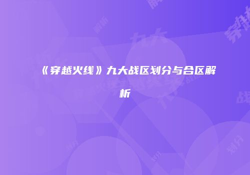 《穿越火线》九大战区划分与合区解析