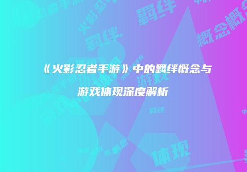 《火影忍者手游》中的羁绊概念与游戏体现深度解析
