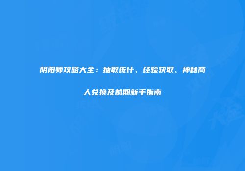 阴阳师攻略大全：抽取统计、经验获取、神秘商人兑换及前期新手指南