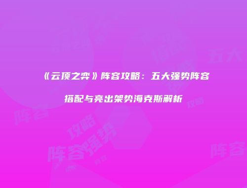 《云顶之弈》阵容攻略：五大强势阵容搭配与亮出架势海克斯解析