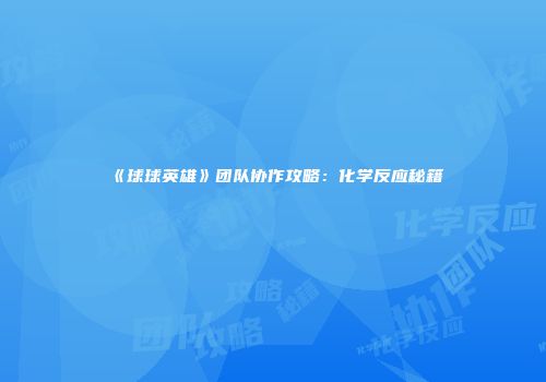 《球球英雄》团队协作攻略：化学反应秘籍