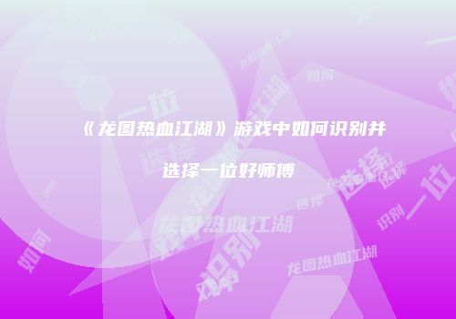 《龙图热血江湖》游戏中如何识别并选择一位好师傅