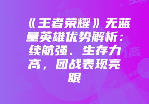 《王者荣耀》无蓝量英雄优势解析：续航强、生存力高，团战表现亮眼
