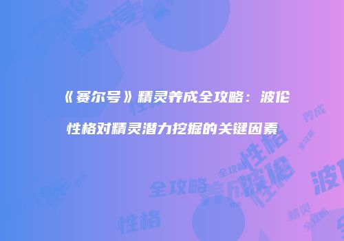 《赛尔号》精灵养成全攻略:波伦性格对精灵潜力挖掘的关键因素