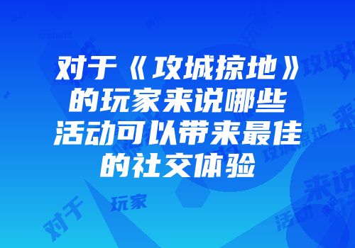 对于《攻城掠地》的玩家来说哪些活动可以带来最佳的社交体验