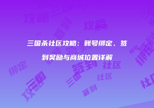 三国杀社区攻略：账号绑定、签到奖励与商城位置详解