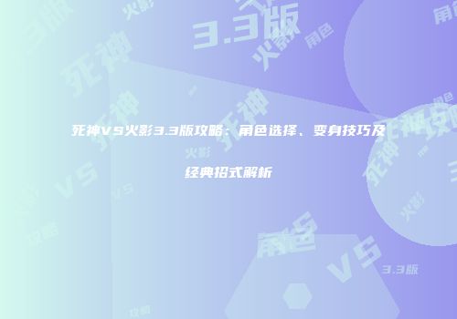 死神VS火影3.3版攻略：角色选择、变身技巧及经典招式解析