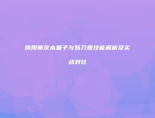 阴阳师茨木童子与妖刀姬技能解析及实战对比