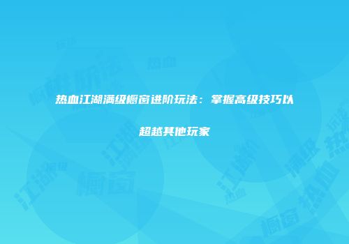 热血江湖满级橱窗进阶玩法:掌握高级技巧以超越其他玩家