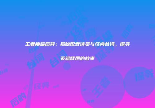 王者荣耀后羿：揭秘配音演员与经典台词，探寻英雄背后的故事