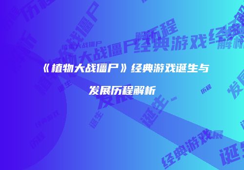 《植物大战僵尸》经典游戏诞生与发展历程解析