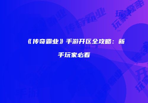 《传奇霸业》手游开区全攻略：新手玩家必看
