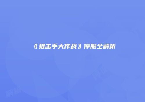 《狙击手大作战》停服全解析