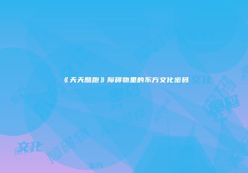 《天天酷跑》障碍物里的东方文化密码