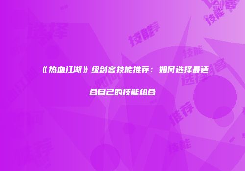 《热血江湖》级剑客技能推荐：如何选择最适合自己的技能组合