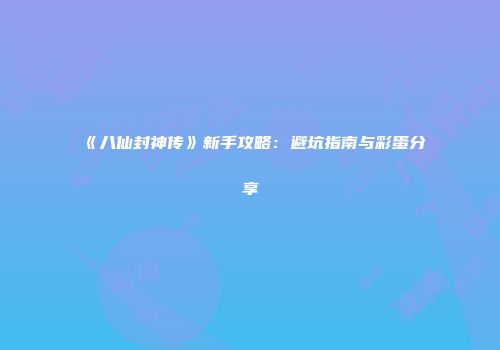 《八仙封神传》新手攻略：避坑指南与彩蛋分享