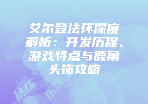 艾尔登法环深度解析：开发历程、游戏特点与鹿角头饰攻略