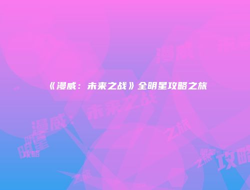 《漫威：未来之战》全明星攻略之旅