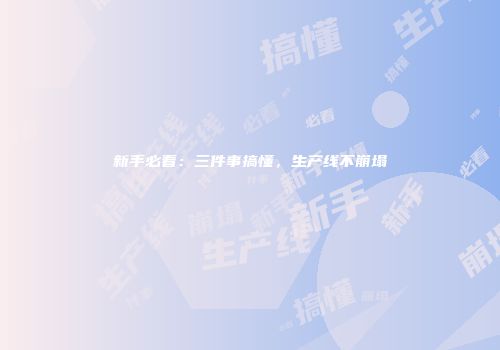 新手必看：三件事搞懂，生产线不崩塌