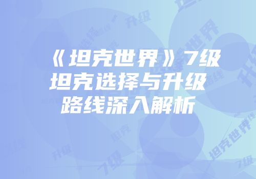 《坦克世界》7级坦克选择与升级路线深入解析