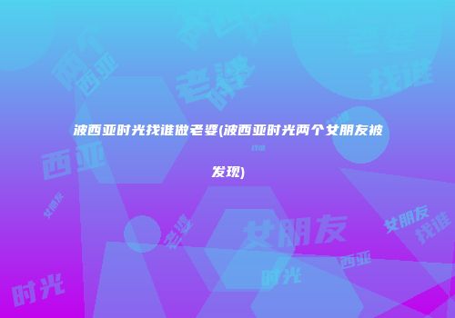 波西亚时光找谁做老婆(波西亚时光两个女朋友被发现)