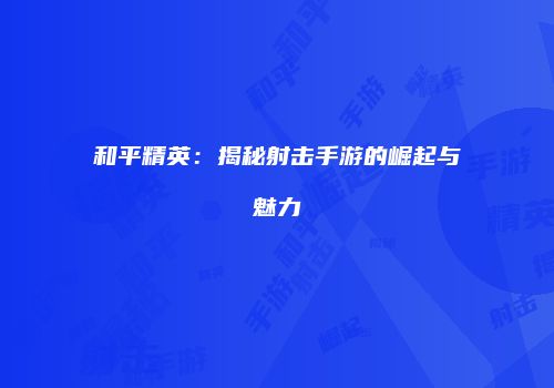和平精英：揭秘射击手游的崛起与魅力