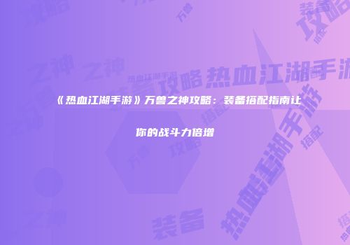 《热血江湖手游》万兽之神攻略：装备搭配指南让你的战斗力倍增