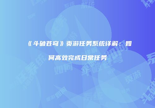 《斗破苍穹》页游任务系统详解：如何高效完成日常任务