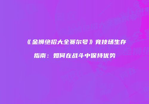 《金狮绝招大全赛尔号》竞技场生存指南：如何在战斗中保持优势