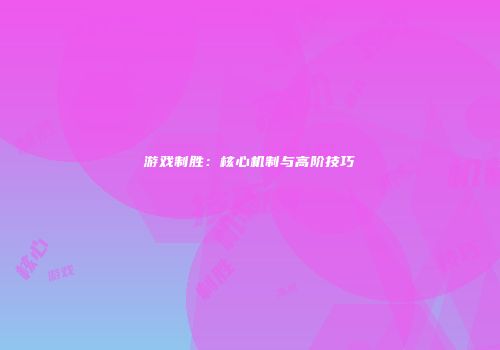 游戏制胜：核心机制与高阶技巧
