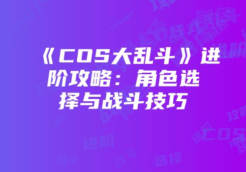 《COS大乱斗》进阶攻略：角色选择与战斗技巧