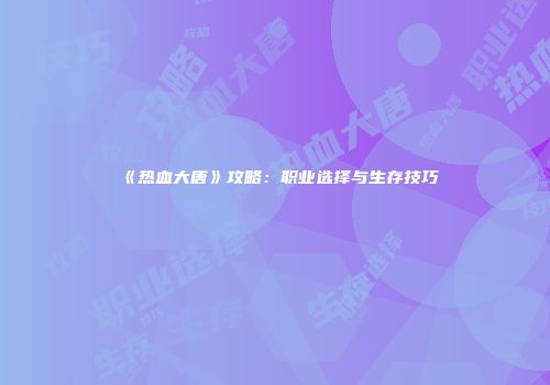《热血大唐》攻略：职业选择与生存技巧