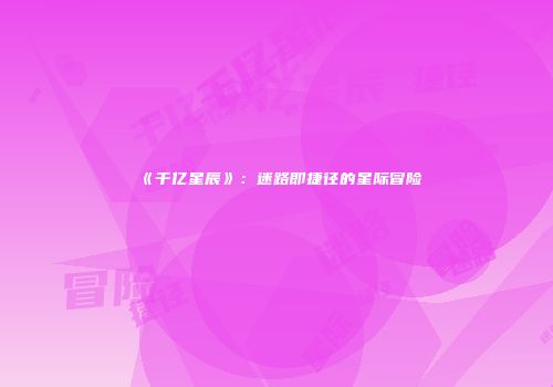 《千亿星辰》：迷路即捷径的星际冒险