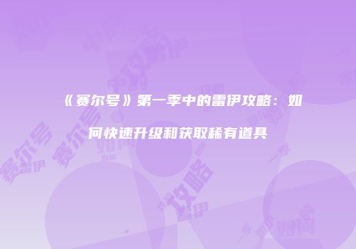 《赛尔号》第一季中的雷伊攻略：如何快速升级和获取稀有道具