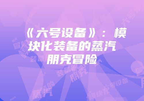 《六号设备》：模块化装备的蒸汽朋克冒险